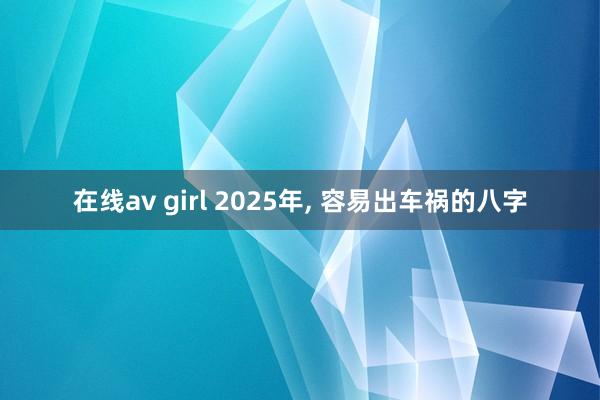 在线av girl 2025年， 容易出车祸的八字