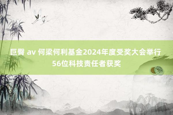 巨臀 av 何梁何利基金2024年度受奖大会举行 56位科技责任者获奖