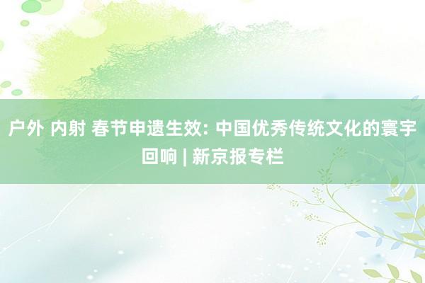 户外 内射 春节申遗生效: 中国优秀传统文化的寰宇回响 | 新京报专栏