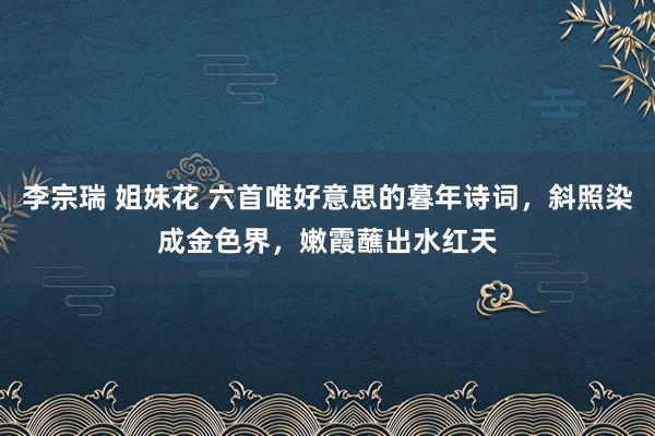 李宗瑞 姐妹花 六首唯好意思的暮年诗词，斜照染成金色界，嫩霞蘸出水红天