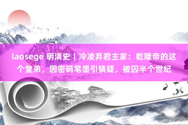 laosege 明清史丨冷凌弃君主家：乾隆帝的这个堂弟，因密码笔墨引猜疑，被囚半个世纪