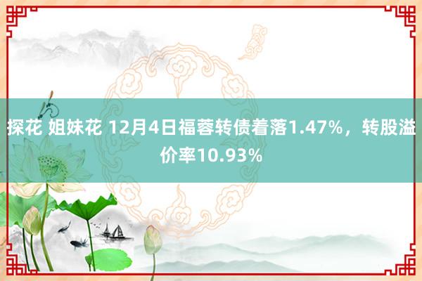 探花 姐妹花 12月4日福蓉转债着落1.47%，转股溢价率10.93%