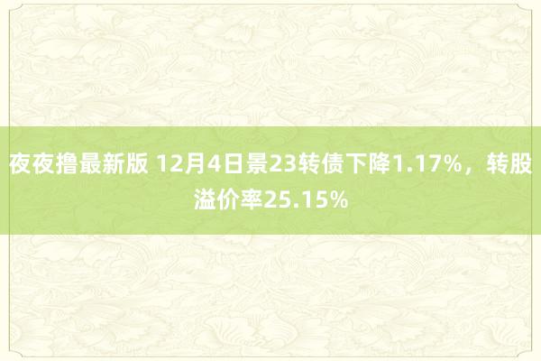 夜夜撸最新版 12月4日景23转债下降1.17%，转股溢价率25.15%