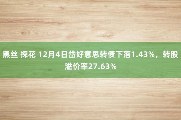 黑丝 探花 12月4日岱好意思转债下落1.43%，转股溢价率27.63%