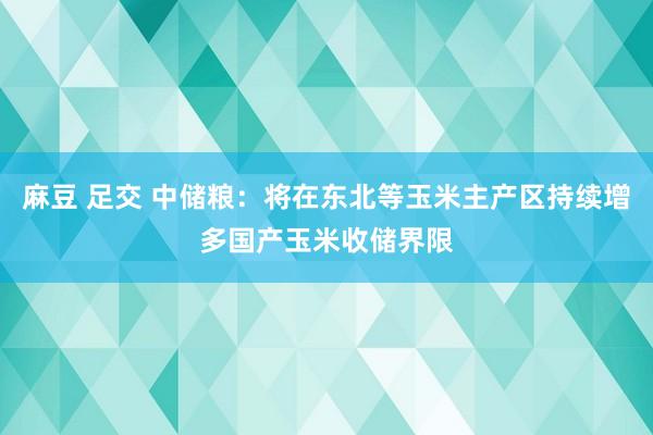 麻豆 足交 中储粮：将在东北等玉米主产区持续增多国产玉米收储界限