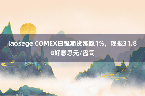 laosege COMEX白银期货涨超1%，现报31.88好意思元/盎司