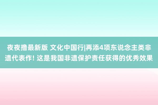 夜夜撸最新版 文化中国行|再添4项东说念主类非遗代表作! 这是我国非遗保护责任获得的优秀效果