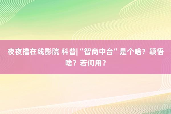 夜夜撸在线影院 科普|“智商中台”是个啥？颖悟啥？若何用？