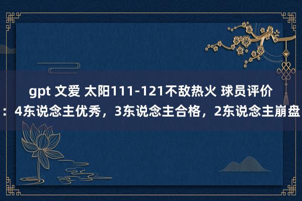 gpt 文爱 太阳111-121不敌热火 球员评价：4东说念主优秀，3东说念主合格，2东说念主崩盘