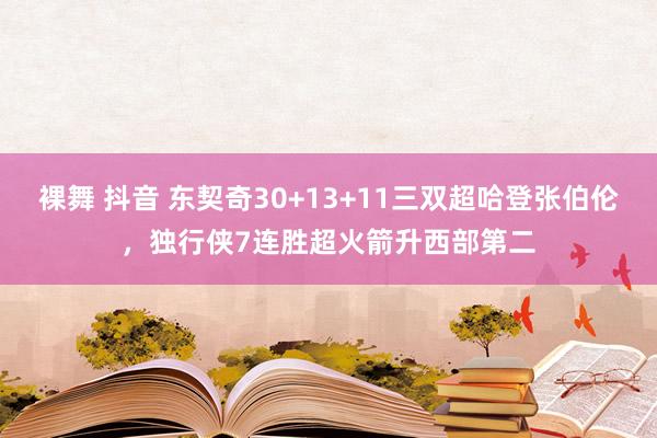 裸舞 抖音 东契奇30+13+11三双超哈登张伯伦，独行侠7连胜超火箭升西部第二