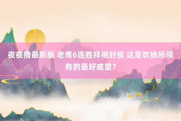 夜夜撸最新版 老鹰6连胜拜相封侯 这是吹杨所领有的最好威望？