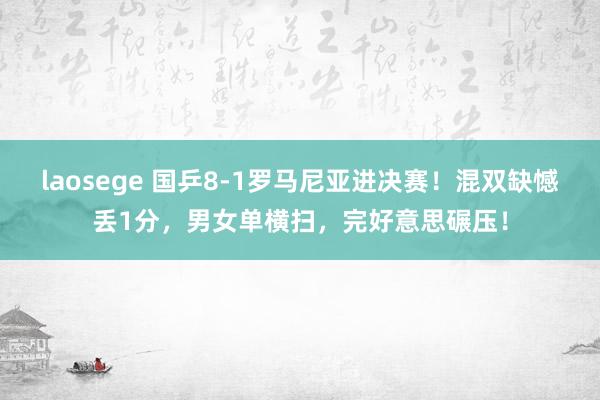 laosege 国乒8-1罗马尼亚进决赛！混双缺憾丢1分，男女单横扫，完好意思碾压！