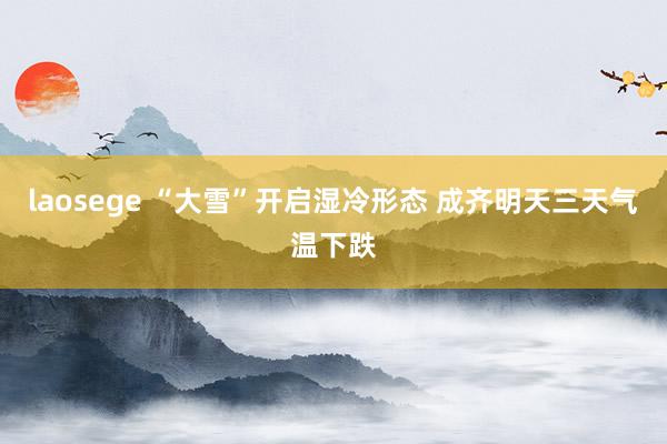 laosege “大雪”开启湿冷形态 成齐明天三天气温下跌