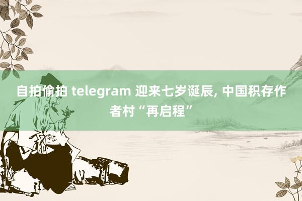 自拍偷拍 telegram 迎来七岁诞辰， 中国积存作者村“再启程”