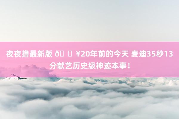 夜夜撸最新版 💥20年前的今天 麦迪35秒13分献艺历史级神迹本事！