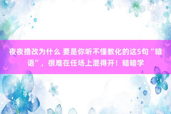 夜夜撸改为什么 要是你听不懂教化的这5句“暗语”，很难在任场上混得开！暗暗学