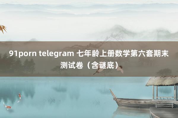 91porn telegram 七年龄上册数学第六套期末测试卷（含谜底）