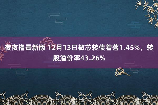 夜夜撸最新版 12月13日微芯转债着落1.45%，转股溢价率43.26%