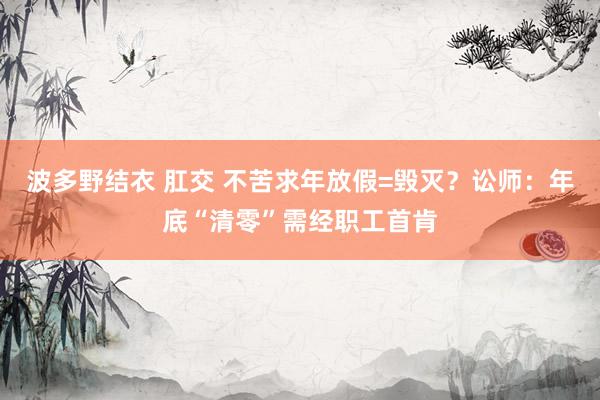 波多野结衣 肛交 不苦求年放假=毁灭？讼师：年底“清零”需经职工首肯