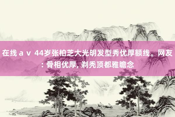 在线ａｖ 44岁张柏芝大光明发型秀优厚额线。网友: 骨相优厚， 剃秃顶都雅瞻念