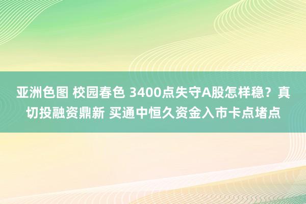 亚洲色图 校园春色 3400点失守A股怎样稳？真切投融资鼎新 买通中恒久资金入市卡点堵点