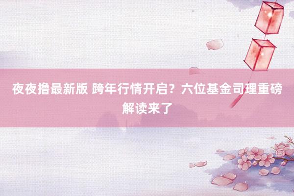 夜夜撸最新版 跨年行情开启？六位基金司理重磅解读来了