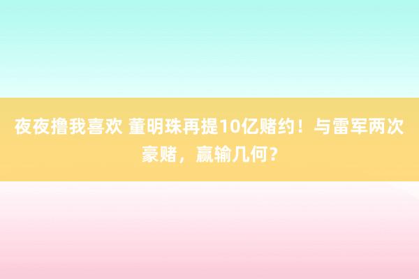 夜夜撸我喜欢 董明珠再提10亿赌约！与雷军两次豪赌，赢输几何？