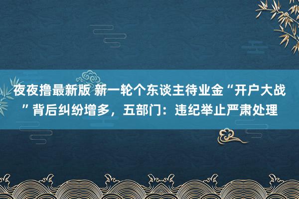 夜夜撸最新版 新一轮个东谈主待业金“开户大战”背后纠纷增多，五部门：违纪举止严肃处理