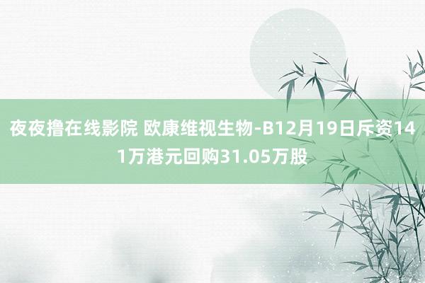 夜夜撸在线影院 欧康维视生物-B12月19日斥资141万港元回购31.05万股