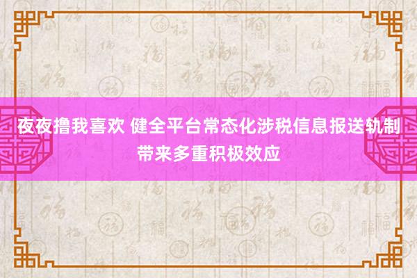 夜夜撸我喜欢 健全平台常态化涉税信息报送轨制带来多重积极效应