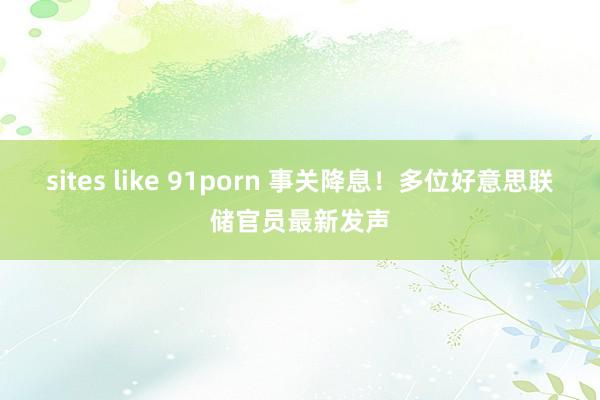 sites like 91porn 事关降息！多位好意思联储官员最新发声