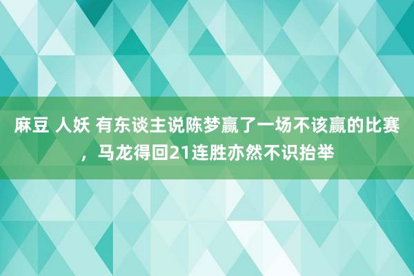 麻豆 人妖 有东谈主说陈梦赢了一场不该赢的比赛，马龙得回21连胜亦然不识抬举