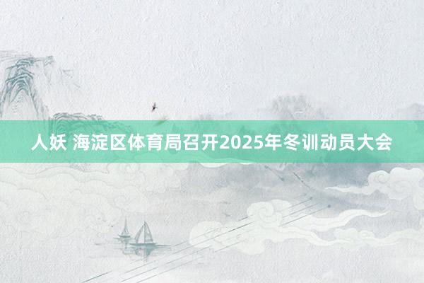 人妖 海淀区体育局召开2025年冬训动员大会