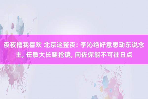 夜夜撸我喜欢 北京这整夜: 李沁绝好意思动东说念主， 任敏大长腿抢镜， 向佐你能不可往日点