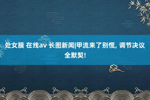 处女膜 在线av 长图新闻|甲流来了别慌， 调节决议全默契!