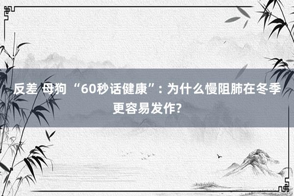 反差 母狗 “60秒话健康”: 为什么慢阻肺在冬季更容易发作?