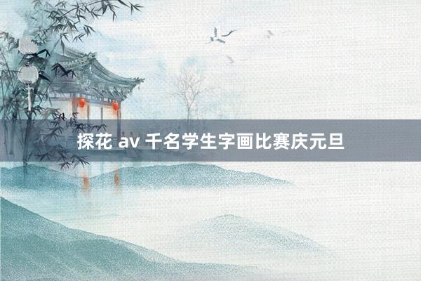 探花 av 千名学生字画比赛庆元旦