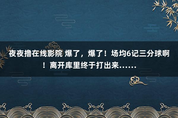 夜夜撸在线影院 爆了，爆了！场均6记三分球啊！离开库里终于打出来……