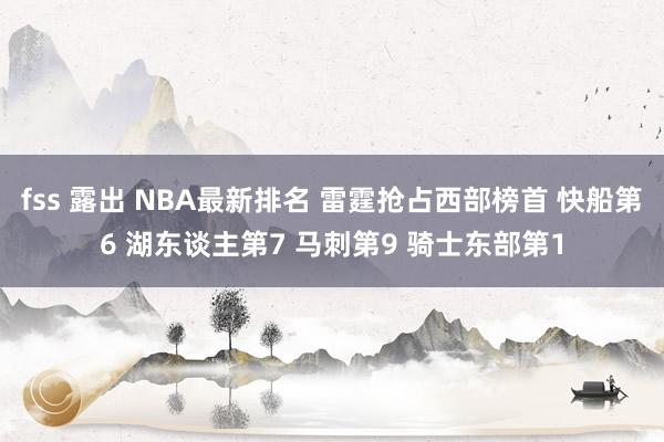 fss 露出 NBA最新排名 雷霆抢占西部榜首 快船第6 湖东谈主第7 马刺第9 骑士东部第1