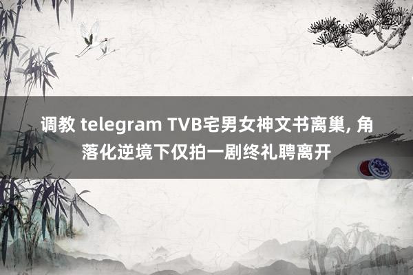 调教 telegram TVB宅男女神文书离巢， 角落化逆境下仅拍一剧终礼聘离开