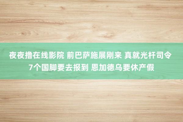 夜夜撸在线影院 前巴萨施展刚来 真就光杆司令 7个国脚要去报到 恩加德乌要休产假