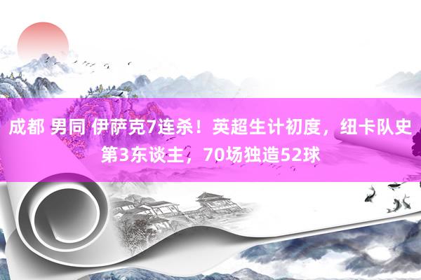 成都 男同 伊萨克7连杀！英超生计初度，纽卡队史第3东谈主，70场独造52球