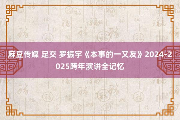 麻豆传媒 足交 罗振宇《本事的一又友》2024-2025跨年演讲全记忆