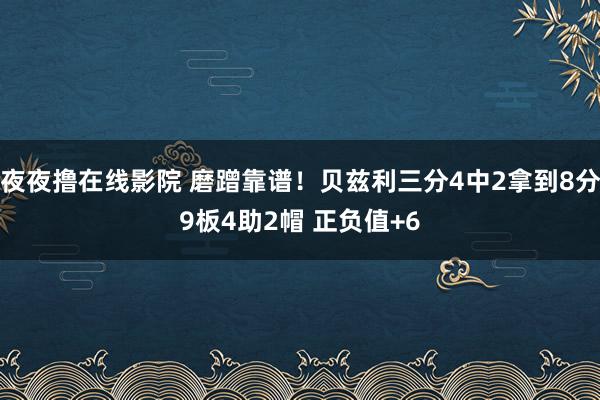 夜夜撸在线影院 磨蹭靠谱！贝兹利三分4中2拿到8分9板4助2帽 正负值+6