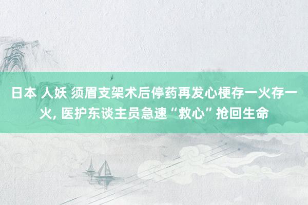 日本 人妖 须眉支架术后停药再发心梗存一火存一火， 医护东谈主员急速“救心”抢回生命