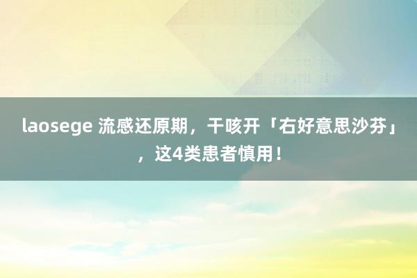 laosege 流感还原期，干咳开「右好意思沙芬」，这4类患者慎用！