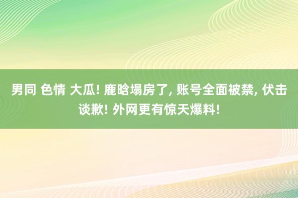 男同 色情 大瓜! 鹿晗塌房了， 账号全面被禁， 伏击谈歉! 外网更有惊天爆料!