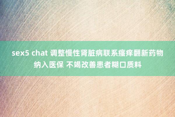 sex5 chat 调整慢性肾脏病联系瘙痒翻新药物纳入医保 不竭改善患者糊口质料