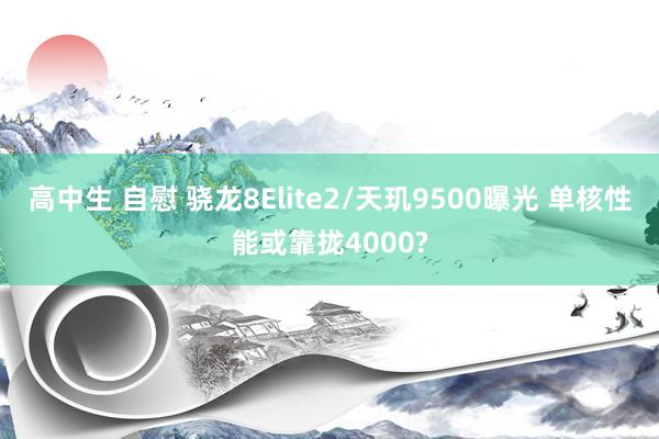 高中生 自慰 骁龙8Elite2/天玑9500曝光 单核性能或靠拢4000?