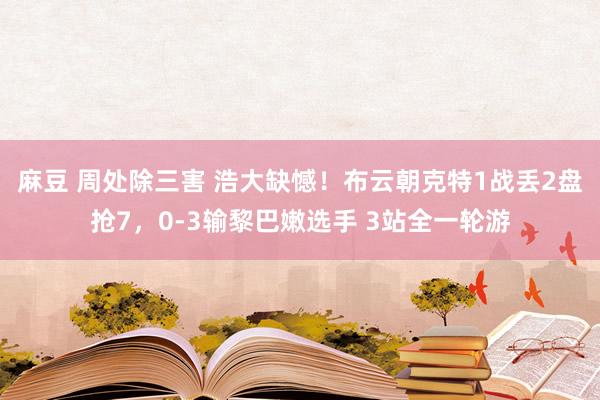 麻豆 周处除三害 浩大缺憾！布云朝克特1战丢2盘抢7，0-3输黎巴嫩选手 3站全一轮游